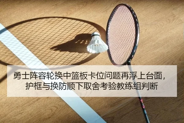 勇士阵容轮换中篮板卡位问题再浮上台面，护框与换防顺下取舍考验教练组判断