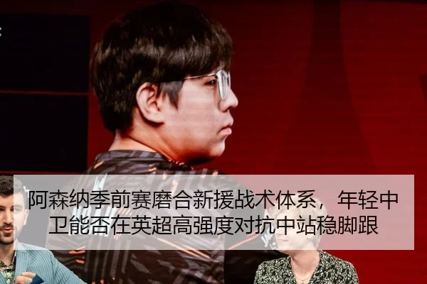 阿森纳季前赛磨合新援战术体系，年轻中卫能否在英超高强度对抗中站稳脚跟 | Aiyouxi