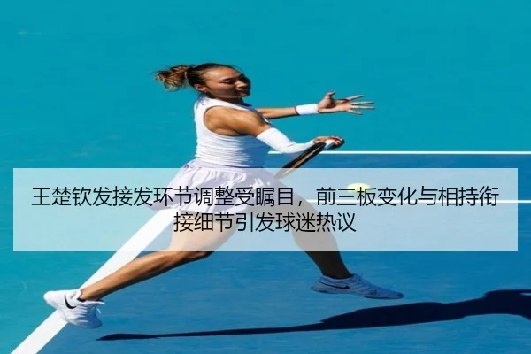 王楚钦发接发环节调整受瞩目，前三板变化与相持衔接细节引发球迷热议 | Aiyouxi